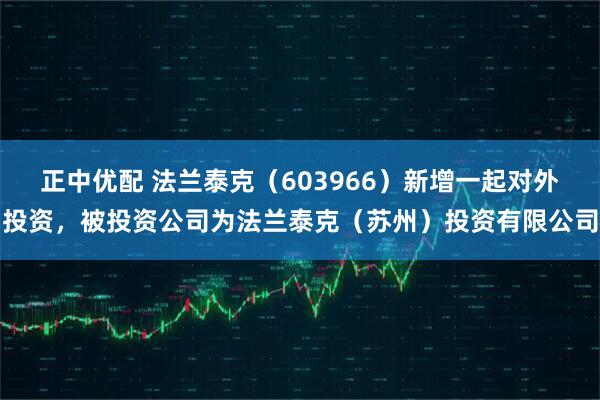 正中优配 法兰泰克(603966)新增一起对外投资,被投资公司为法兰泰克(苏州)投资有限公司