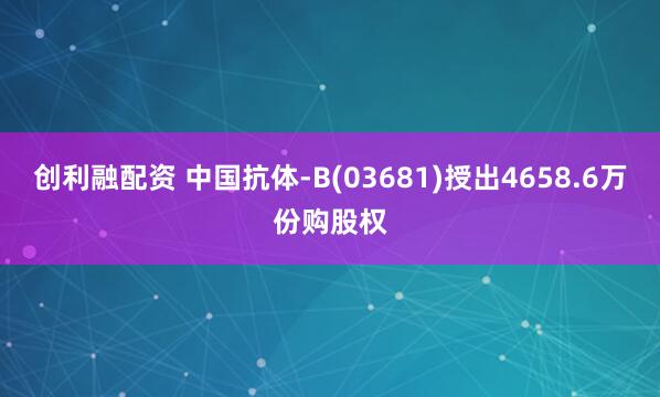 创利融配资 中国抗体-B(03681)授出4658.6万份购股权