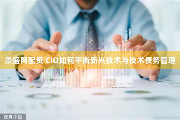景盛网配资 CIO如何平衡新兴技术与技术债务管理