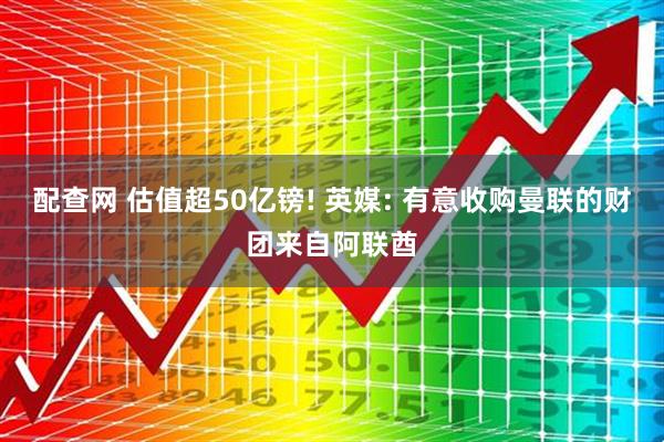 配查网 估值超50亿镑! 英媒: 有意收购曼联的财团来自阿联酋