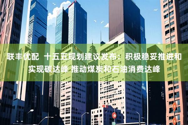 联丰优配  十五五规划建议发布：积极稳妥推进和实现碳达峰 推动煤炭和石油消费达峰
