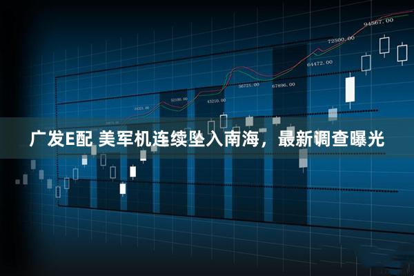 广发E配 美军机连续坠入南海，最新调查曝光