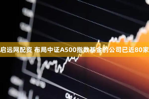 启远网配资 布局中证A500指数基金的公司已近80家