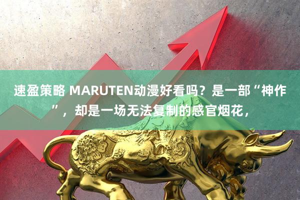 速盈策略 MARUTEN动漫好看吗？是一部“神作”，却是一场无法复制的感官烟花，