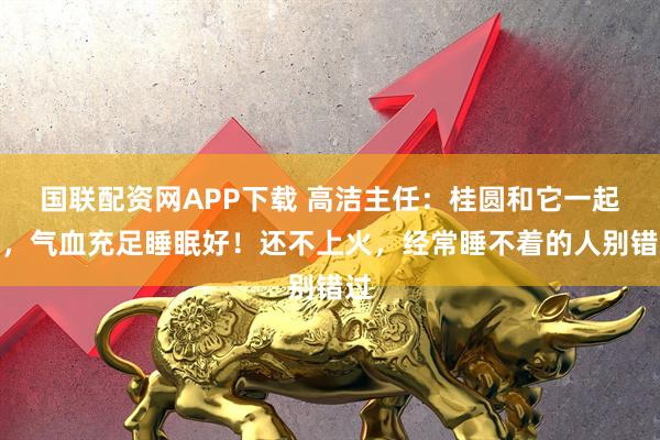 国联配资网APP下载 高洁主任：桂圆和它一起煮，气血充足睡眠好！还不上火，经常睡不着的人别错过