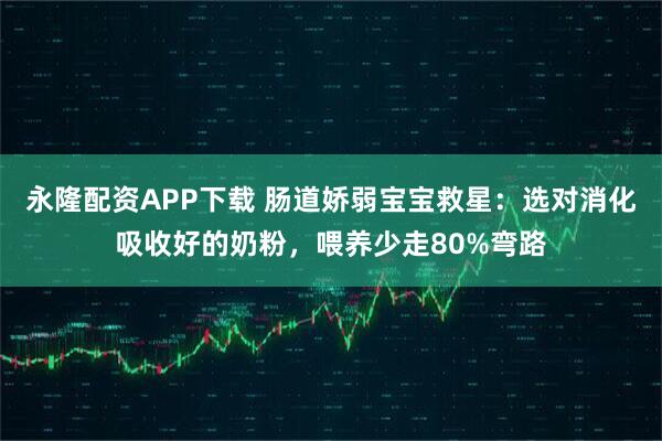 永隆配资APP下载 肠道娇弱宝宝救星:选对消化吸收好的奶粉,喂养少走80%弯路