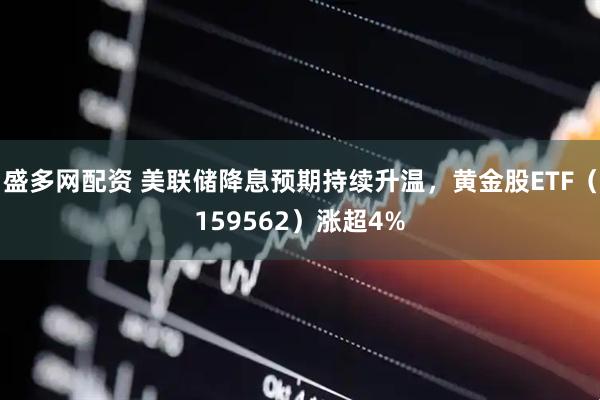 盛多网配资 美联储降息预期持续升温,黄金股ETF(159562)涨超4%