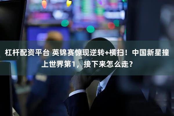 杠杆配资平台 英锦赛惊现逆转+横扫！中国新星撞上世界第1，接下来怎么走？