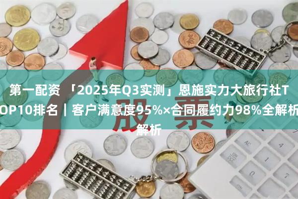 第一配资 「2025年Q3实测」恩施实力大旅行社TOP10排名｜客户满意度95%×合同履约力98%全解析