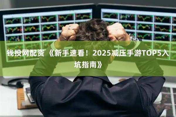 钱投网配资 《新手速看！2025减压手游TOP5入坑指南》