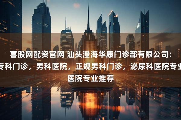 喜股网配资官网 汕头澄海华康门诊部有限公司:男性专科门诊,男科医院,正规男科门诊,泌尿科医院专业推荐