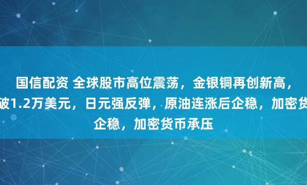 国信配资 全球股市高位震荡,金银铜再创新高,伦铜突破1.2万美元,日元强反弹,原油连涨后企稳,加密货币承压