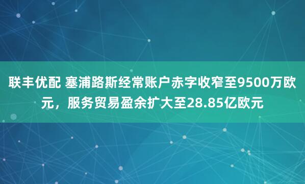 联丰优配 塞浦路斯经常账户赤字收窄至9500万欧元，服务贸易盈余扩大至28.85亿欧元
