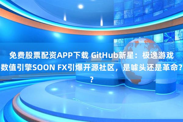 免费股票配资APP下载 GitHub新星：极逸游戏数值引擎SOON FX引爆开源社区，是噱头还是革命？